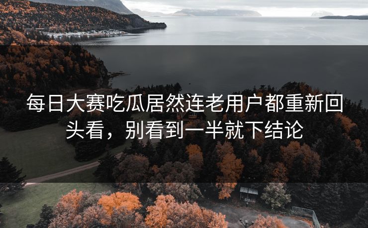 每日大赛吃瓜居然连老用户都重新回头看,别看到一半就下结论
