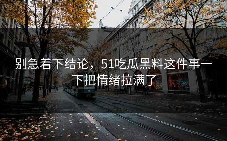 别急着下结论，51吃瓜黑料这件事一下把情绪拉满了