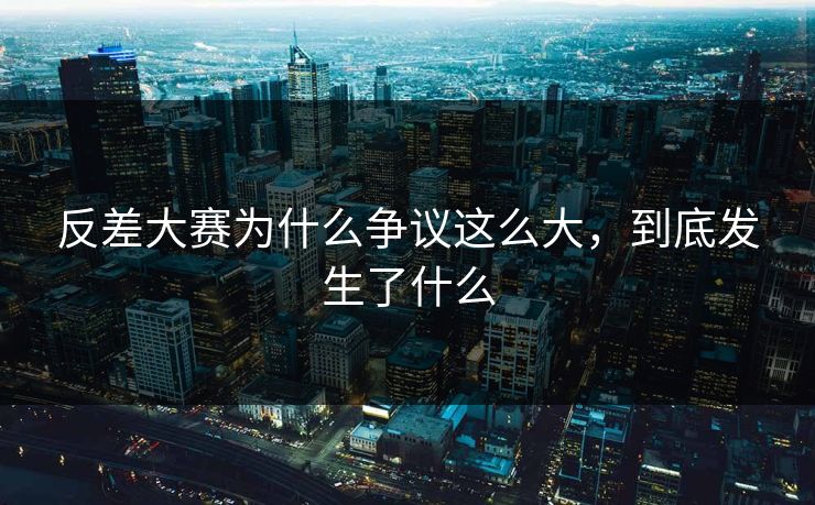 反差大赛为什么争议这么大，到底发生了什么