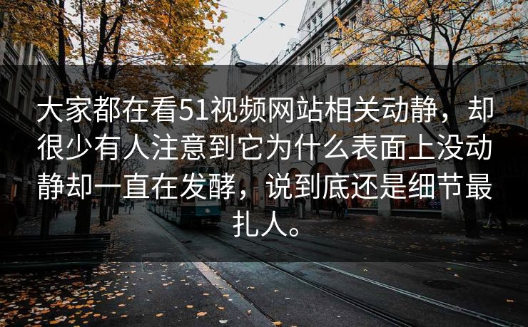 大家都在看51视频网站相关动静，却很少有人注意到它为什么表面上没动静却一直在发酵，说到底还是细节最扎人。
