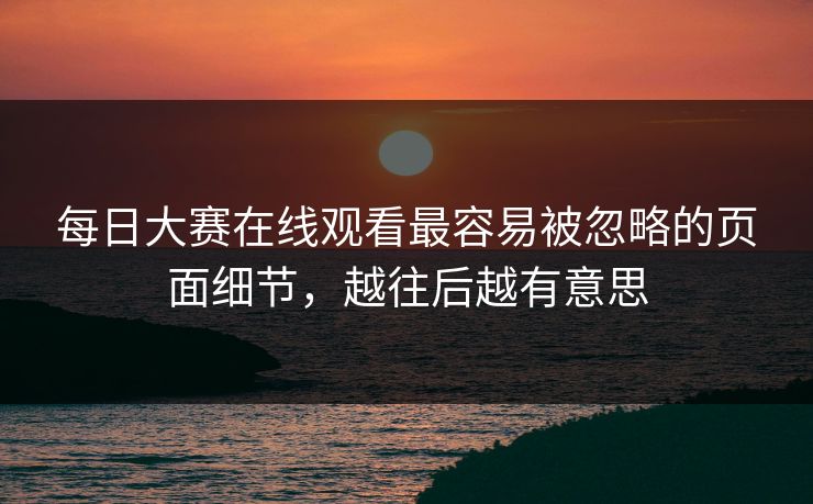 每日大赛在线观看最容易被忽略的页面细节，越往后越有意思
