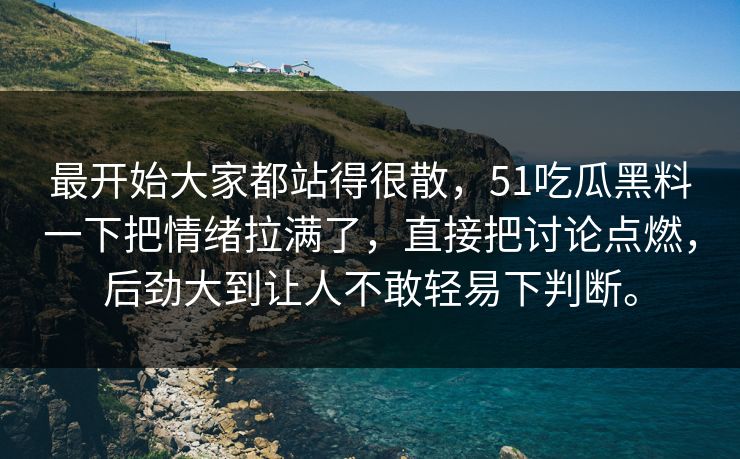 最开始大家都站得很散，51吃瓜黑料一下把情绪拉满了，直接把讨论点燃，后劲大到让人不敢轻易下判断。