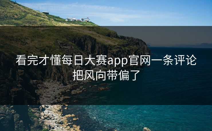 看完才懂每日大赛app官网一条评论把风向带偏了
