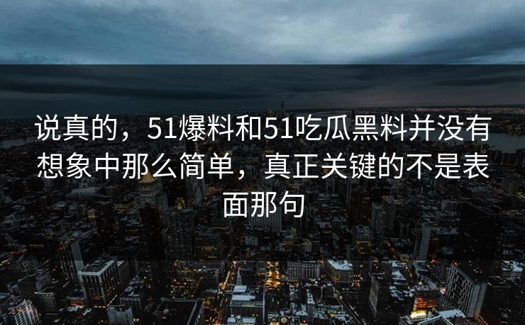 说真的，51爆料和51吃瓜黑料并没有想象中那么简单，真正关键的不是表面那句