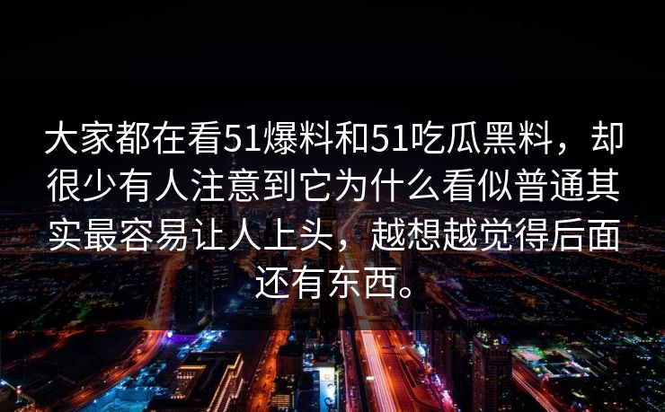 大家都在看51爆料和51吃瓜黑料，却很少有人注意到它为什么看似普通其实最容易让人上头，越想越觉得后面还有东西。