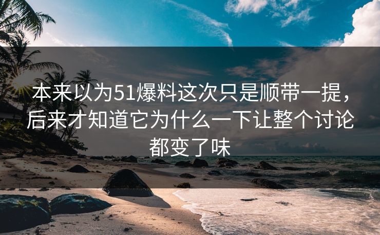 本来以为51爆料这次只是顺带一提，后来才知道它为什么一下让整个讨论都变了味