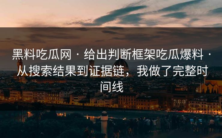 黑料吃瓜网 · 给出判断框架吃瓜爆料 · 从搜索结果到证据链，我做了完整时间线