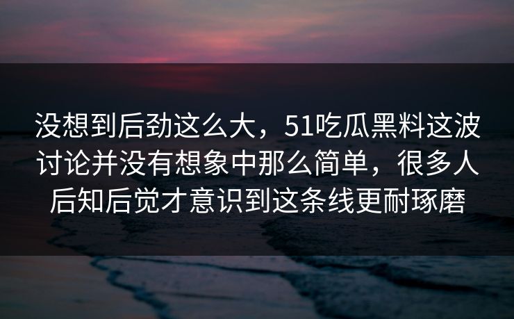 没想到后劲这么大，51吃瓜黑料这波讨论并没有想象中那么简单，很多人后知后觉才意识到这条线更耐琢磨