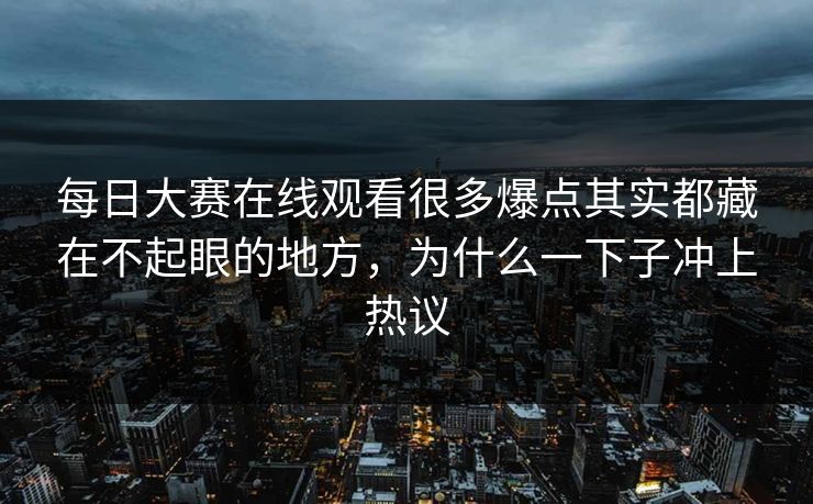 每日大赛在线观看很多爆点其实都藏在不起眼的地方，为什么一下子冲上热议