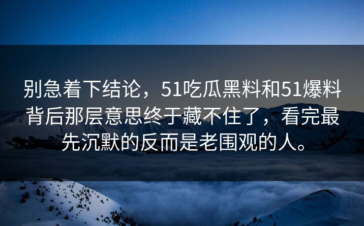 别急着下结论，51吃瓜黑料和51爆料背后那层意思终于藏不住了，看完最先沉默的反而是老围观的人。