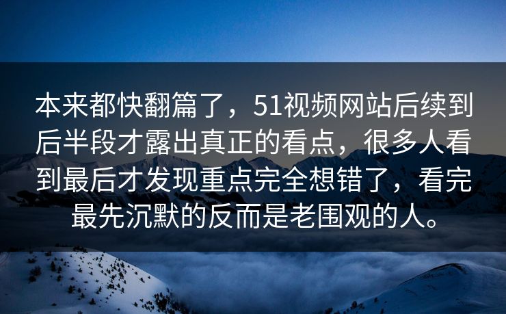 本来都快翻篇了，51视频网站后续到后半段才露出真正的看点，很多人看到最后才发现重点完全想错了，看完最先沉默的反而是老围观的人。