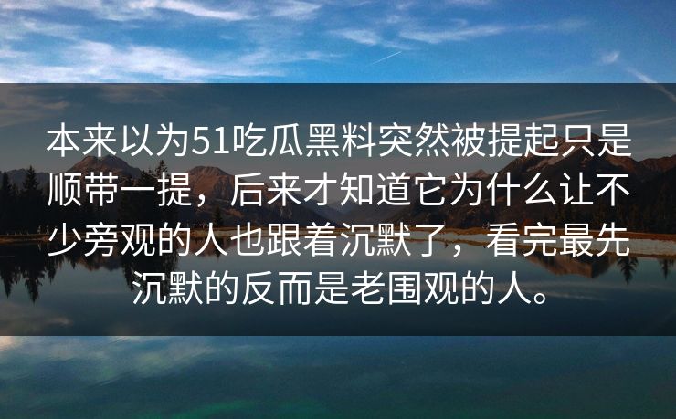 本来以为51吃瓜黑料突然被提起只是顺带一提，后来才知道它为什么让不少旁观的人也跟着沉默了，看完最先沉默的反而是老围观的人。