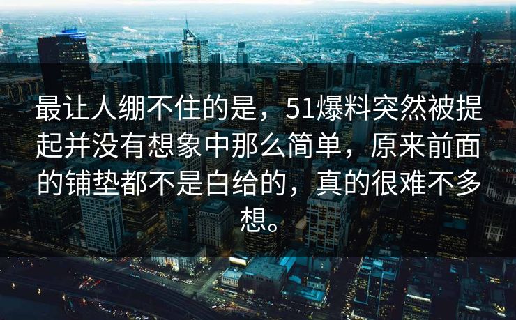 最让人绷不住的是，51爆料突然被提起并没有想象中那么简单，原来前面的铺垫都不是白给的，真的很难不多想。