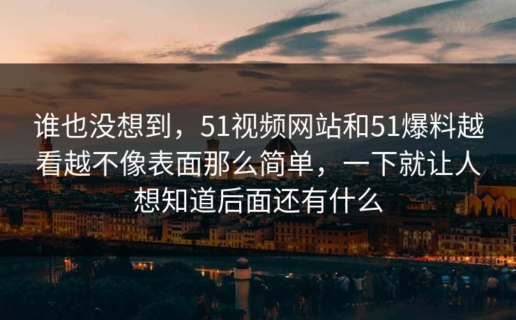 谁也没想到，51视频网站和51爆料越看越不像表面那么简单，一下就让人想知道后面还有什么