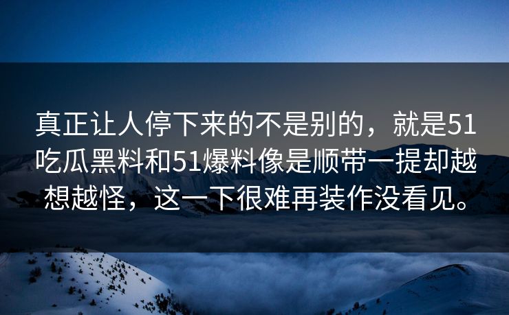 真正让人停下来的不是别的，就是51吃瓜黑料和51爆料像是顺带一提却越想越怪，这一下很难再装作没看见。