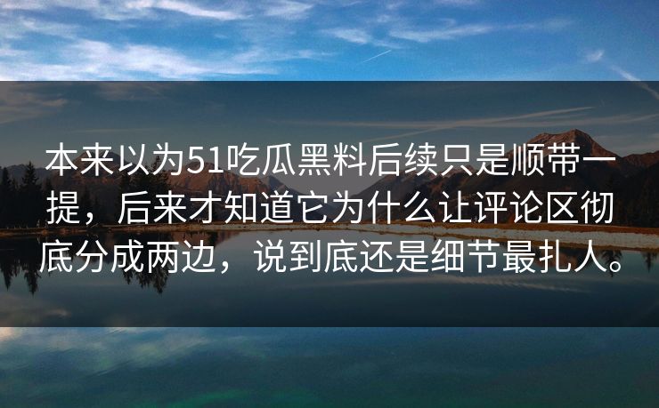 本来以为51吃瓜黑料后续只是顺带一提，后来才知道它为什么让评论区彻底分成两边，说到底还是细节最扎人。