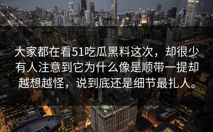 大家都在看51吃瓜黑料这次，却很少有人注意到它为什么像是顺带一提却越想越怪，说到底还是细节最扎人。
