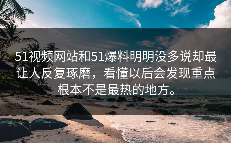 51视频网站和51爆料明明没多说却最让人反复琢磨，看懂以后会发现重点根本不是最热的地方。