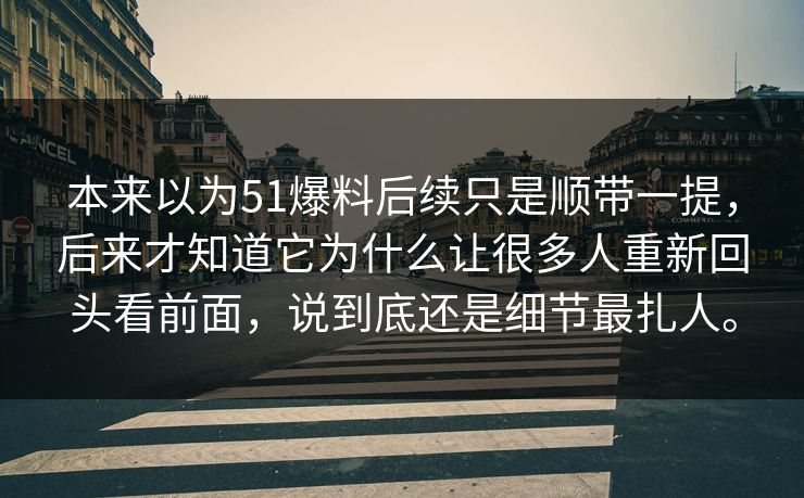 本来以为51爆料后续只是顺带一提，后来才知道它为什么让很多人重新回头看前面，说到底还是细节最扎人。