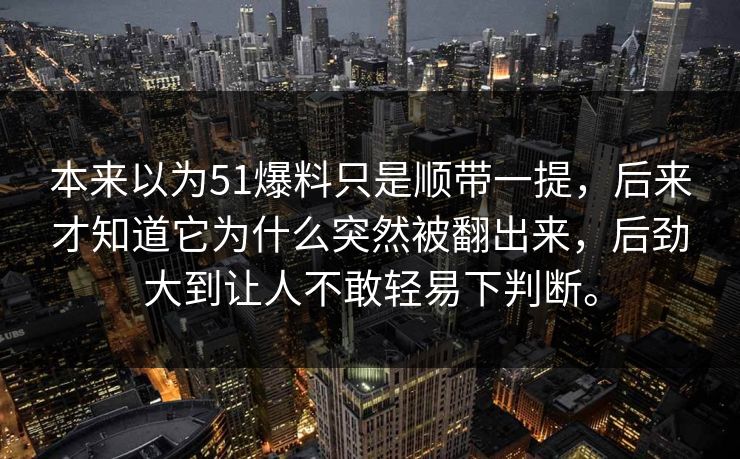 本来以为51爆料只是顺带一提，后来才知道它为什么突然被翻出来，后劲大到让人不敢轻易下判断。