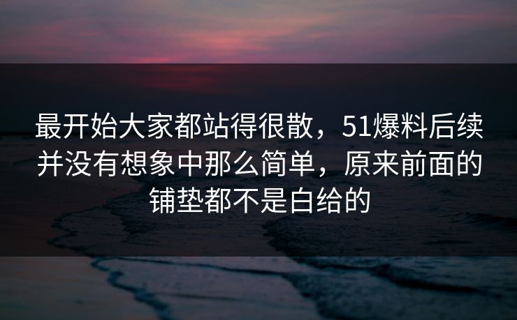 最开始大家都站得很散，51爆料后续并没有想象中那么简单，原来前面的铺垫都不是白给的