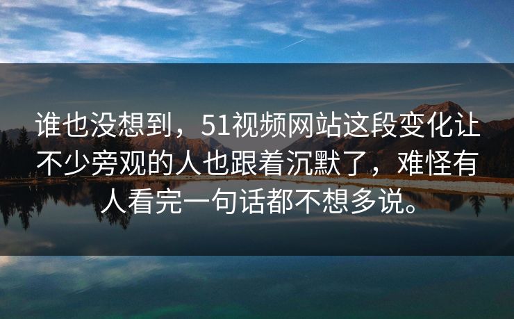 谁也没想到，51视频网站这段变化让不少旁观的人也跟着沉默了，难怪有人看完一句话都不想多说。