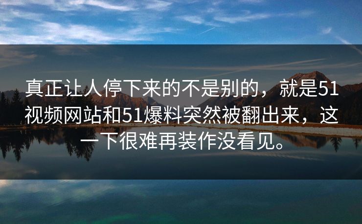 真正让人停下来的不是别的，就是51视频网站和51爆料突然被翻出来，这一下很难再装作没看见。