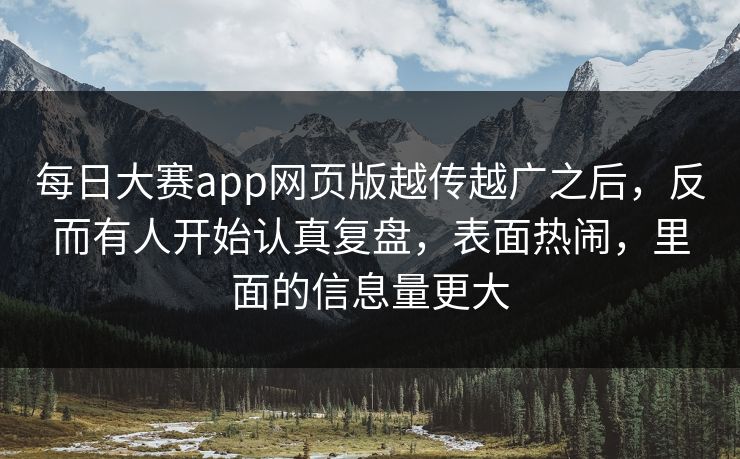 每日大赛app网页版越传越广之后，反而有人开始认真复盘，表面热闹，里面的信息量更大