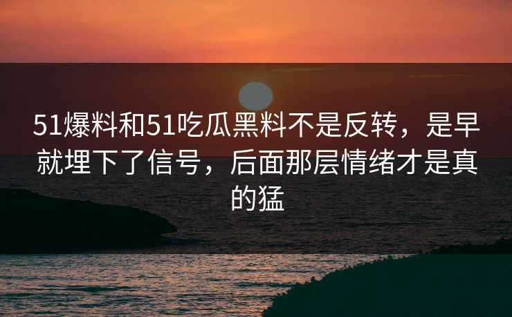 51爆料和51吃瓜黑料不是反转，是早就埋下了信号，后面那层情绪才是真的猛