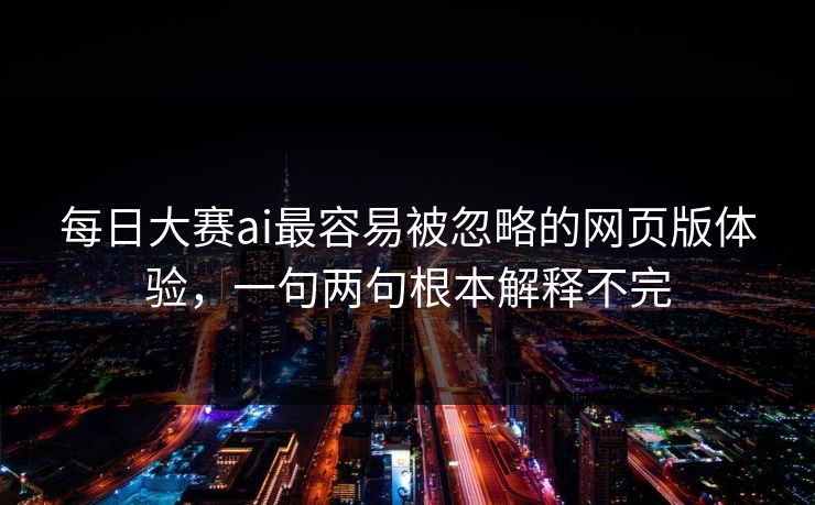 每日大赛ai最容易被忽略的网页版体验，一句两句根本解释不完