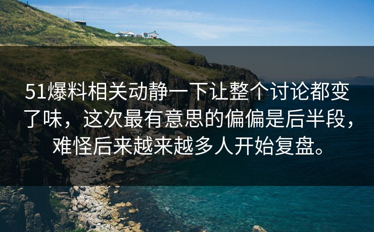 51爆料相关动静一下让整个讨论都变了味，这次最有意思的偏偏是后半段，难怪后来越来越多人开始复盘。