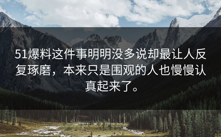 51爆料这件事明明没多说却最让人反复琢磨，本来只是围观的人也慢慢认真起来了。
