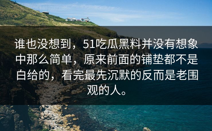 谁也没想到，51吃瓜黑料并没有想象中那么简单，原来前面的铺垫都不是白给的，看完最先沉默的反而是老围观的人。