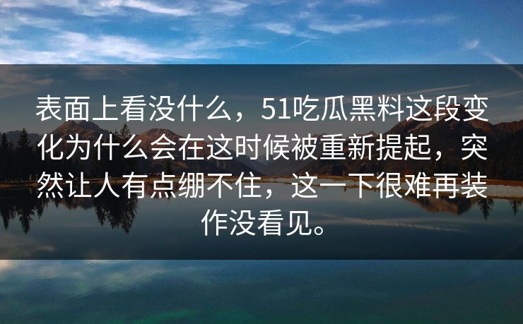 表面上看没什么，51吃瓜黑料这段变化为什么会在这时候被重新提起，突然让人有点绷不住，这一下很难再装作没看见。