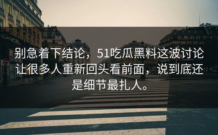别急着下结论，51吃瓜黑料这波讨论让很多人重新回头看前面，说到底还是细节最扎人。