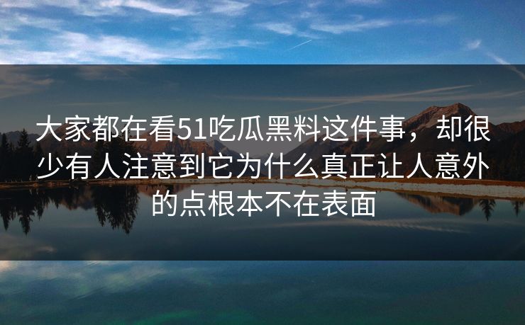 大家都在看51吃瓜黑料这件事，却很少有人注意到它为什么真正让人意外的点根本不在表面