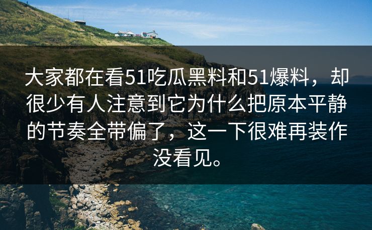 大家都在看51吃瓜黑料和51爆料，却很少有人注意到它为什么把原本平静的节奏全带偏了，这一下很难再装作没看见。