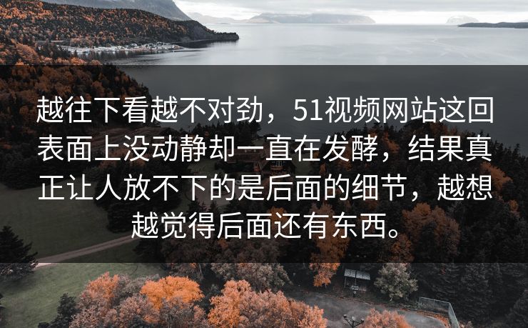 越往下看越不对劲，51视频网站这回表面上没动静却一直在发酵，结果真正让人放不下的是后面的细节，越想越觉得后面还有东西。
