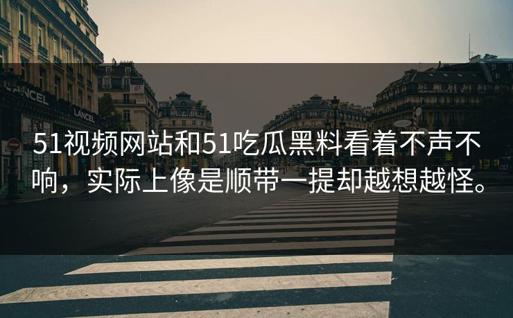 51视频网站和51吃瓜黑料看着不声不响，实际上像是顺带一提却越想越怪。