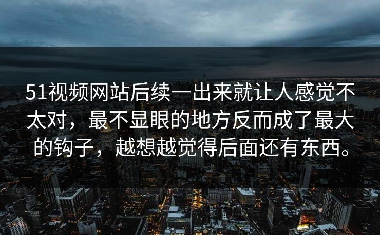 51视频网站后续一出来就让人感觉不太对，最不显眼的地方反而成了最大的钩子，越想越觉得后面还有东西。