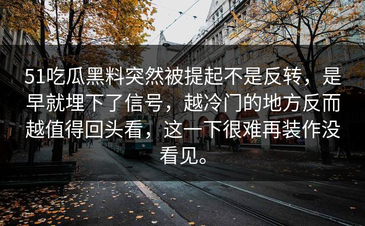 51吃瓜黑料突然被提起不是反转，是早就埋下了信号，越冷门的地方反而越值得回头看，这一下很难再装作没看见。