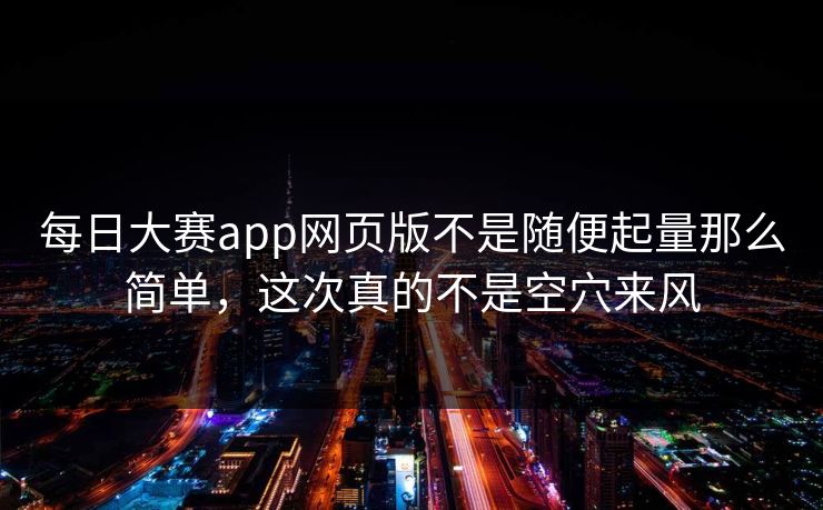 每日大赛app网页版不是随便起量那么简单，这次真的不是空穴来风