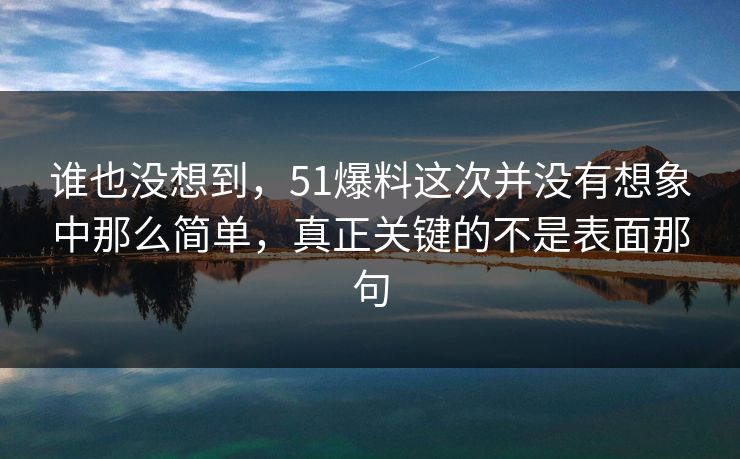 谁也没想到，51爆料这次并没有想象中那么简单，真正关键的不是表面那句
