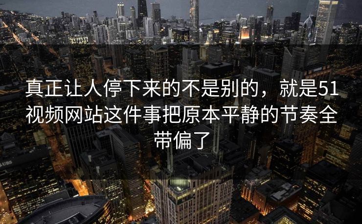 真正让人停下来的不是别的，就是51视频网站这件事把原本平静的节奏全带偏了