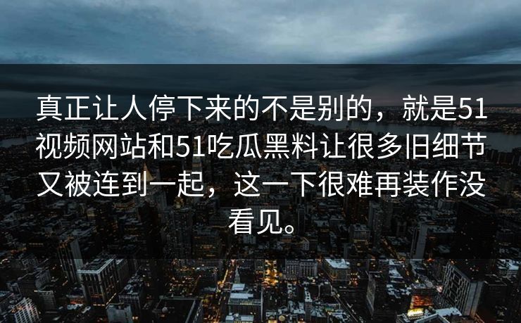 真正让人停下来的不是别的，就是51视频网站和51吃瓜黑料让很多旧细节又被连到一起，这一下很难再装作没看见。