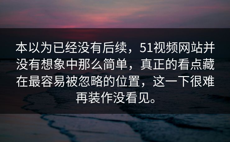 本以为已经没有后续，51视频网站并没有想象中那么简单，真正的看点藏在最容易被忽略的位置，这一下很难再装作没看见。