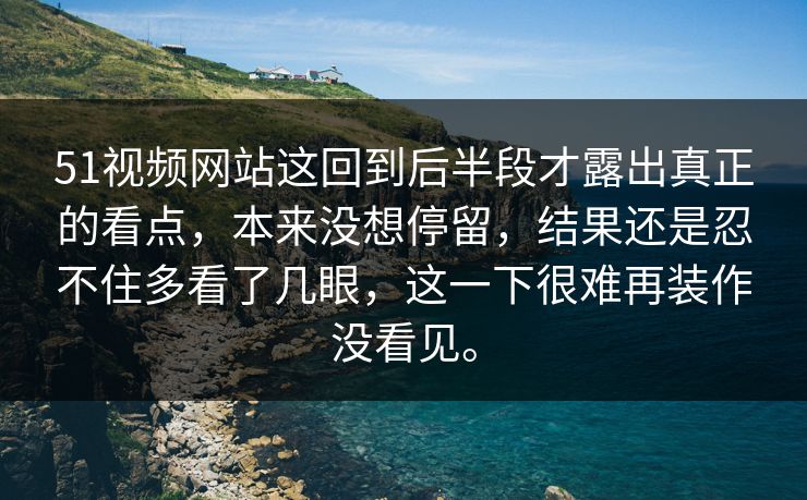 51视频网站这回到后半段才露出真正的看点，本来没想停留，结果还是忍不住多看了几眼，这一下很难再装作没看见。