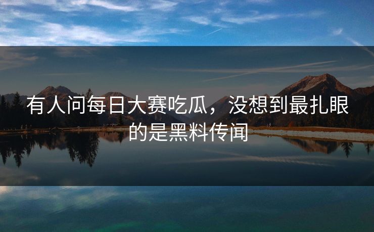 有人问每日大赛吃瓜，没想到最扎眼的是黑料传闻