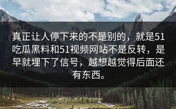 真正让人停下来的不是别的，就是51吃瓜黑料和51视频网站不是反转，是早就埋下了信号，越想越觉得后面还有东西。