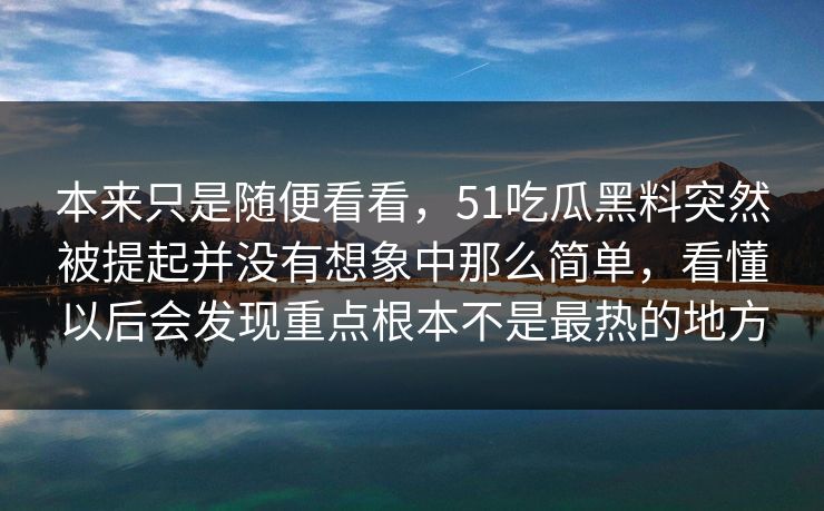 本来只是随便看看，51吃瓜黑料突然被提起并没有想象中那么简单，看懂以后会发现重点根本不是最热的地方